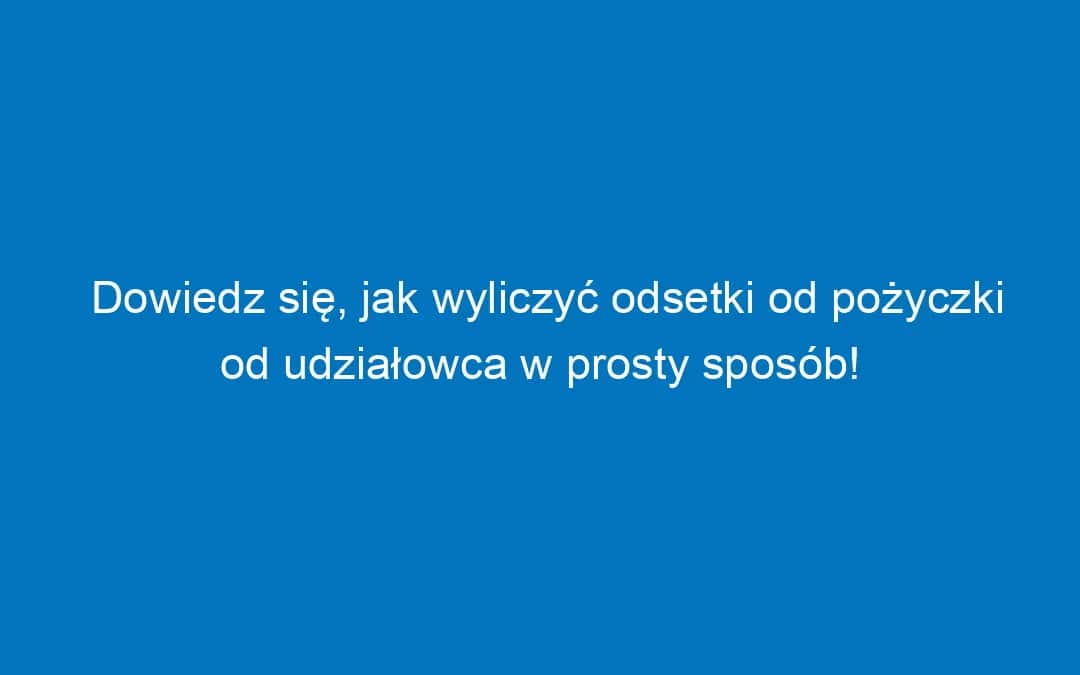 Jak obliczyć odsetki od pożyczki od udziałowca i uniknąć błędów