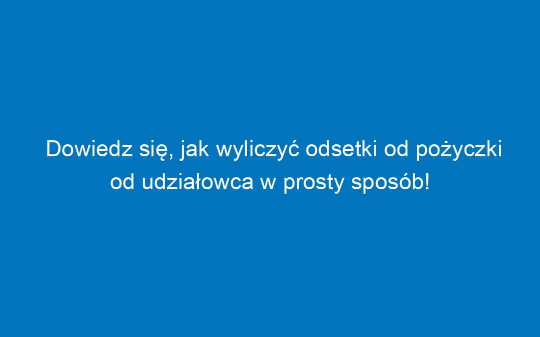 Jak obliczyć odsetki od pożyczki od udziałowca i uniknąć błędów